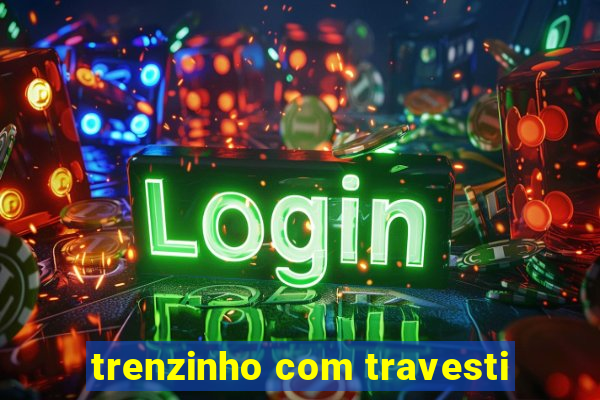 trenzinho com travesti